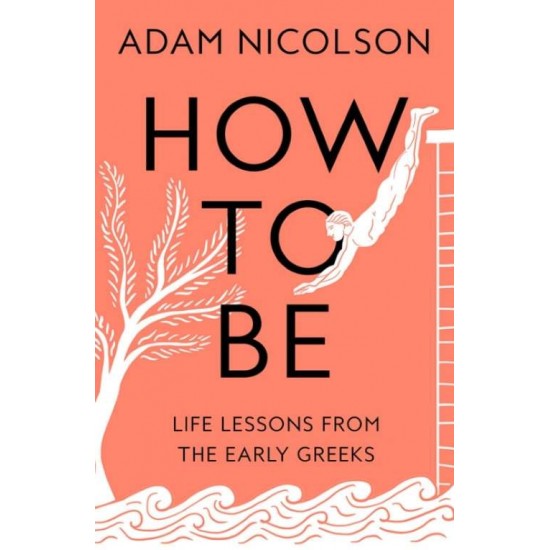 HOW TO BE : LIFE LESSONS FROM THE EARLY GREEKS - ADAM NICOLSON