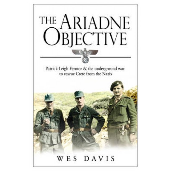 THE ARIADNE OBJECTIVE : PATRICK LEIGH FERMOR AND THE UNDERGROUND WAR TO RESCUE CRETE FROM THE NAZIS PB - WES DAVIS