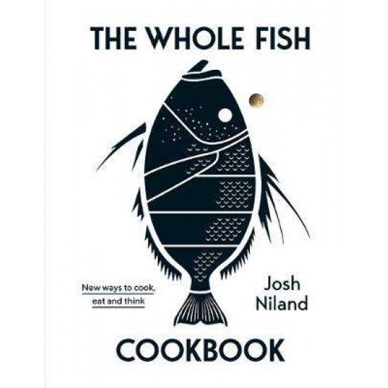 THE WHOLE FISH COOKBOOK : NEW WAYS TO COOK, EAT AND THINK - JOSH NILAND