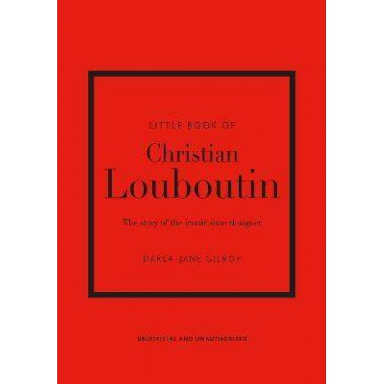 LITTLE BOOK OF CHRISTIAN LOUBOUTIN : THE STORY OF THE ICONIC SHOE DESIGNER HC - DARLA-JANE GILROY