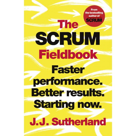 THE SCRUM FIELDBOOK : FASTER PERFORMANCE. BETTER RESULTS. STARTING NOW. - J.J. SUTHERLAND